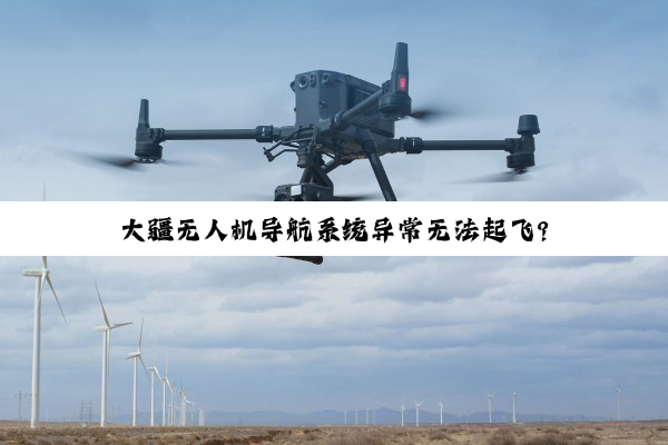 大疆无人机导航系统异常无法起飞?