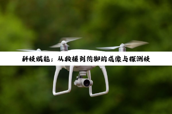 科技赋能:从救援到防御的成像与探测技术解析